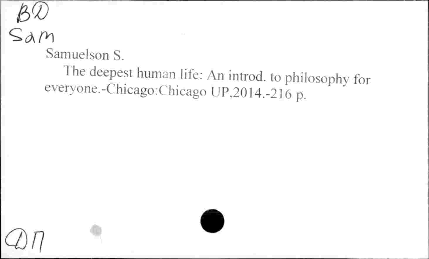 ﻿Samuelson S.
The deepest human life: An introd, to philosophy for everyone.-Chicago:Chicago UP.2014.-216 p.